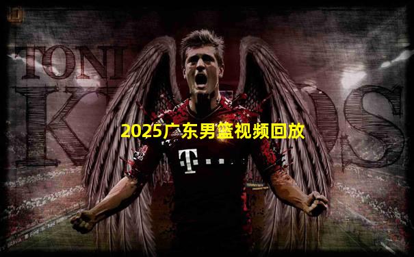 2025广东男篮视频回放