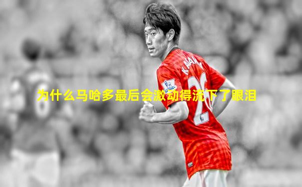 为什么马哈多最后会激动得流下了眼泪