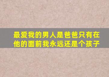 最爱我的男人是爸爸只有在他的面前我永远还是个孩子