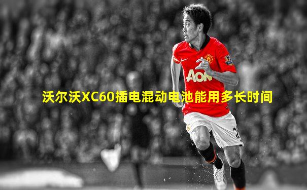 沃尔沃XC60插电混动电池能用多长时间