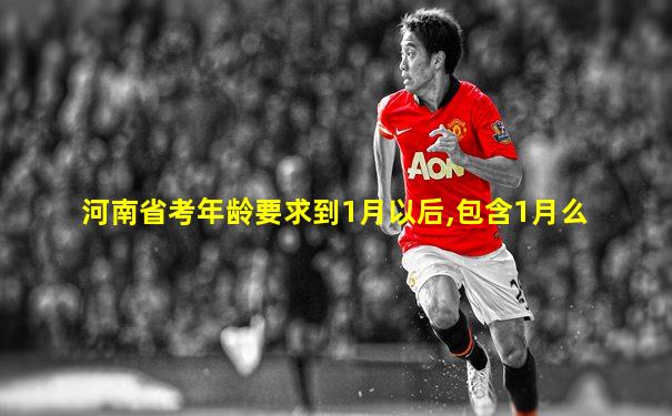 河南省考年龄要求到1月以后,包含1月么