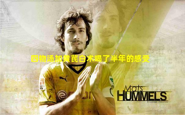 四物汤加黄芪白术喝了半年的感受