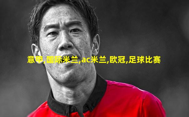 意甲,国际米兰,ac米兰,欧冠,足球比赛