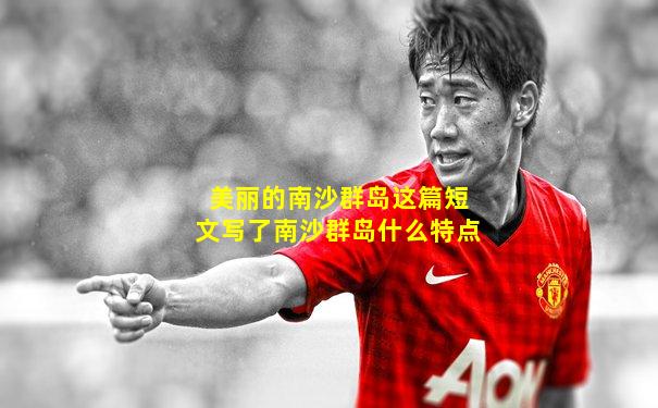 美丽的南沙群岛这篇短文写了南沙群岛什么特点
