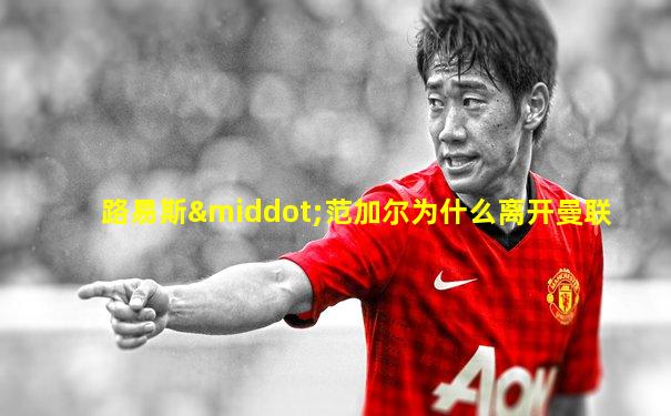 路易斯·范加尔为什么离开曼联