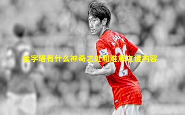 金字塔有什么神奇之处和难解之谜内容