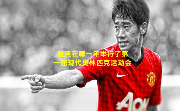 雅典在哪一年举行了第一届现代奥林匹克运动会